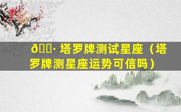 🕷 塔罗牌测试星座（塔罗牌测星座运势可信吗）